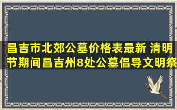 昌吉市北郊公墓价格表最新 清明节期间昌吉州8处公墓倡导文明祭扫